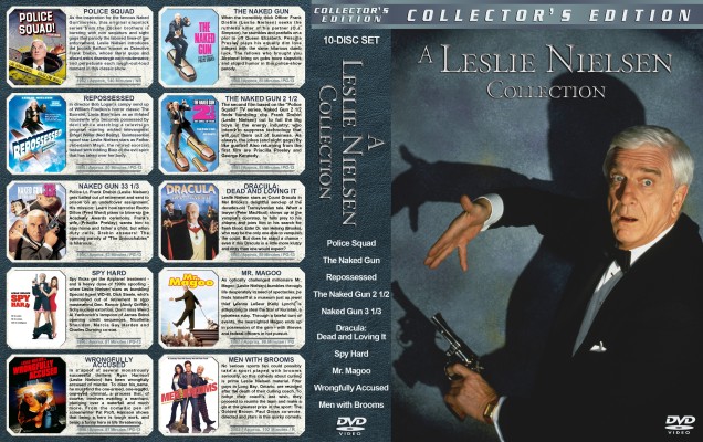 Click to view full size image
==============
A Leslie Nielsen Collection Custom DVD Cover
fulfilling a request
My R1 spacesaver cover for the following movies:
Police Squad
The Naked Gun
Repossessed
The Naked Gun 2 1/2
Naked Gun 3 1/3
Dracula: Dead and Loving It
Spy Hard
Mr. Magoo
Wrongfully Accused
Men with Brooms
If you download this, please leave a comment - THANKS :)
A Leslie Nielsen Collection Custom DVD Cover
fulfilling a request
My R1 spacesaver cover for the following movies:
Police Squad
The Naked Gun
Repossessed
The Naked Gun 2 1/2
Naked Gun 3 1/3
Dracula: Dead and Loving It
Spy Hard
Mr. Magoo
Wrongfully Accused
Men with Brooms
If you download this, please leave a comment - THANKS :)